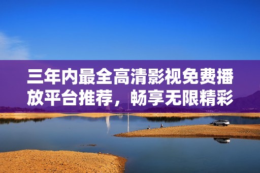 三年内最全高清影视免费播放平台推荐，畅享无限精彩内容