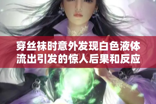穿丝袜时意外发现白色液体流出引发的惊人后果和反应