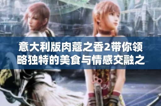 意大利版肉蔻之香2带你领略独特的美食与情感交融之旅