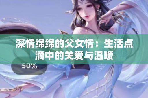 深情绵绵的父女情：生活点滴中的关爱与温暖