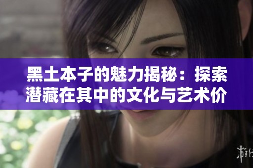 黑土本子的魅力揭秘：探索潜藏在其中的文化与艺术价值