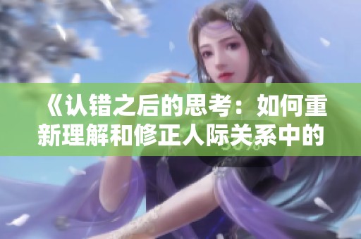 《认错之后的思考：如何重新理解和修正人际关系中的误解》