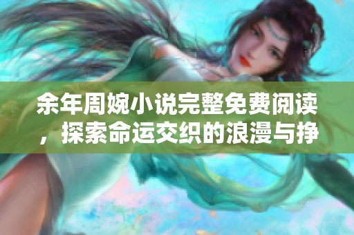 余年周婉小说完整免费阅读，探索命运交织的浪漫与挣扎故事