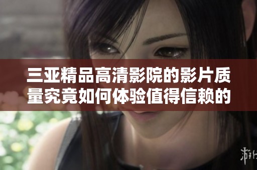 三亚精品高清影院的影片质量究竟如何体验值得信赖的看片选择