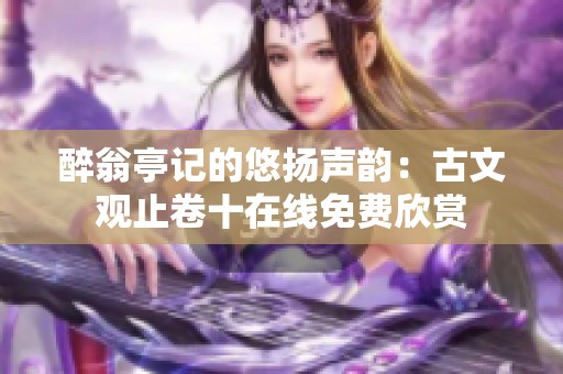 醉翁亭记的悠扬声韵：古文观止卷十在线免费欣赏