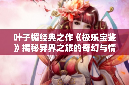叶子楣经典之作《极乐宝鉴》揭秘异界之旅的奇幻与情感纠葛