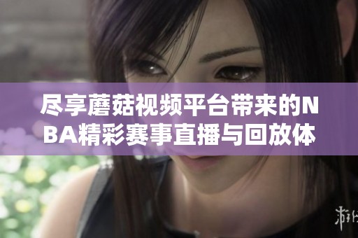 尽享蘑菇视频平台带来的NBA精彩赛事直播与回放体验