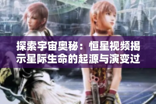 探索宇宙奥秘：恒星视频揭示星际生命的起源与演变过程