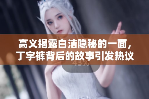 高义揭露白洁隐秘的一面，丁字裤背后的故事引发热议