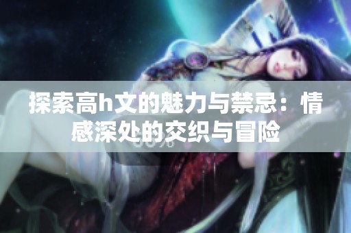 探索高h文的魅力与禁忌：情感深处的交织与冒险