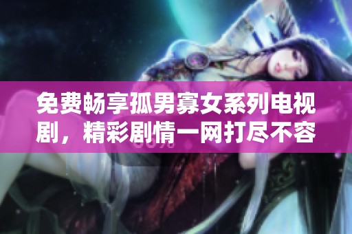 免费畅享孤男寡女系列电视剧，精彩剧情一网打尽不容错过