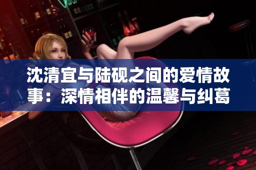 沈清宜与陆砚之间的爱情故事：深情相伴的温馨与纠葛免费阅读
