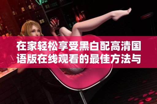 在家轻松享受黑白配高清国语版在线观看的最佳方法与推荐