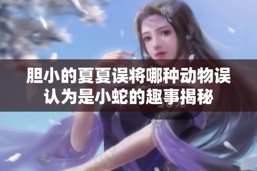 胆小的夏夏误将哪种动物误认为是小蛇的趣事揭秘