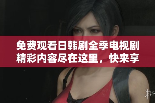 免费观看日韩剧全季电视剧精彩内容尽在这里，快来享受吧！