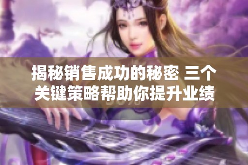 揭秘销售成功的秘密 三个关键策略帮助你提升业绩