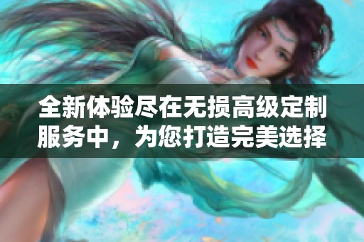 全新体验尽在无损高级定制服务中，为您打造完美选择与服务