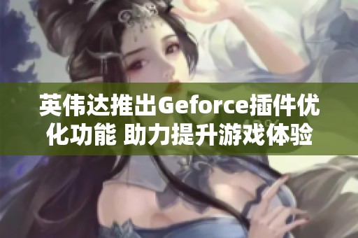 英伟达推出Geforce插件优化功能 助力提升游戏体验绝对不可错过