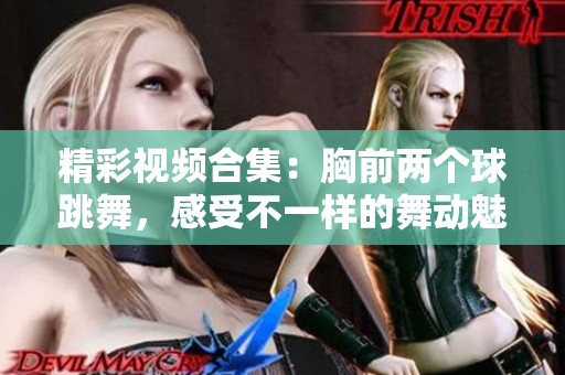 精彩视频合集：胸前两个球跳舞，感受不一样的舞动魅力与乐趣！