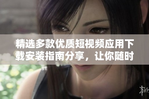 精选多款优质短视频应用下载安装指南分享，让你随时畅享精彩内容