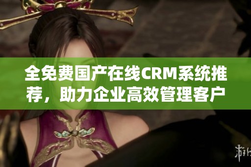 全免费国产在线CRM系统推荐，助力企业高效管理客户资源与关系