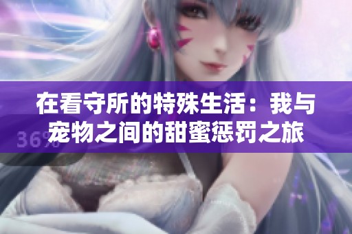 在看守所的特殊生活：我与宠物之间的甜蜜惩罚之旅