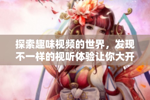 探索趣味视频的世界，发现不一样的视听体验让你大开眼界