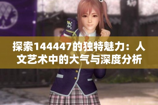 探索144447的独特魅力：人文艺术中的大气与深度分析