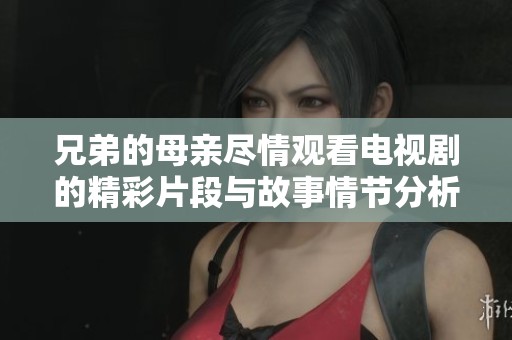 兄弟的母亲尽情观看电视剧的精彩片段与故事情节分析