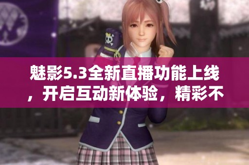 魅影5.3全新直播功能上线，开启互动新体验，精彩不断！