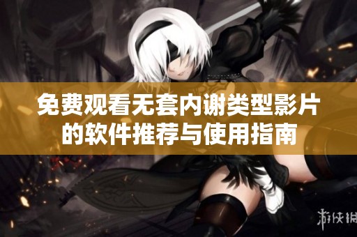 免费观看无套内谢类型影片的软件推荐与使用指南