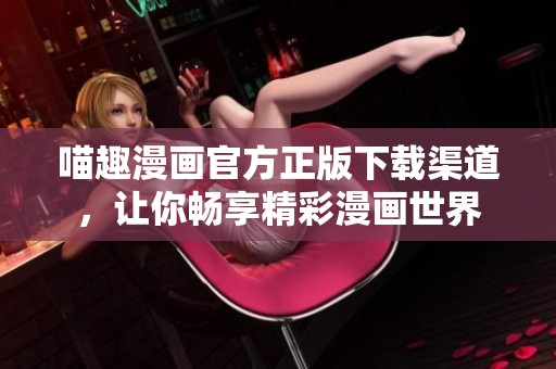 喵趣漫画官方正版下载渠道，让你畅享精彩漫画世界