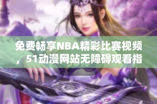 免费畅享NBA精彩比赛视频，51动漫网站无障碍观看指南