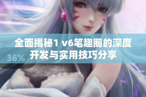 全面揭秘1 v6笔趣阁的深度开发与实用技巧分享
