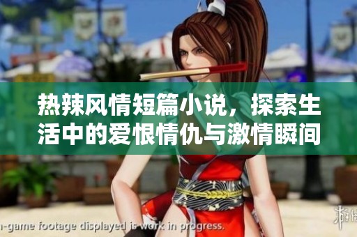 热辣风情短篇小说，探索生活中的爱恨情仇与激情瞬间