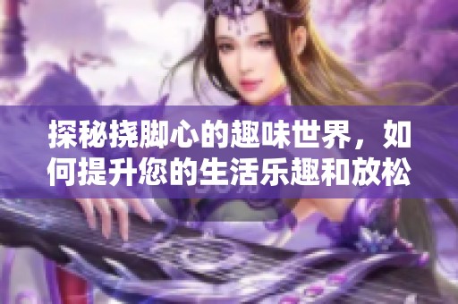 探秘挠脚心的趣味世界，如何提升您的生活乐趣和放松体验