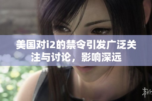 美国对i2的禁令引发广泛关注与讨论，影响深远