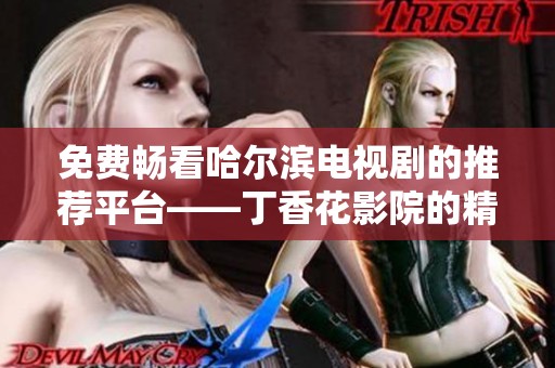 免费畅看哈尔滨电视剧的推荐平台——丁香花影院的精彩内容指南