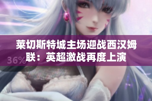 莱切斯特城主场迎战西汉姆联：英超激战再度上演