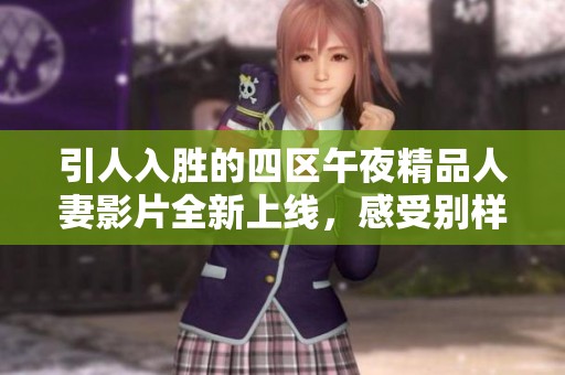 引人入胜的四区午夜精品人妻影片全新上线，感受别样精彩体验