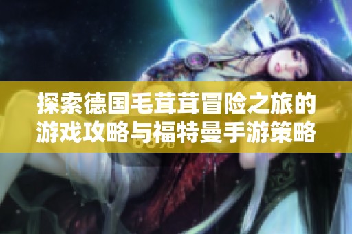 探索德国毛茸茸冒险之旅的游戏攻略与福特曼手游策略分享
