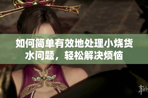 如何简单有效地处理小烧货水问题，轻松解决烦恼