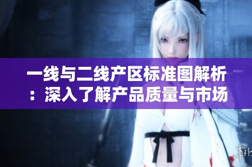 一线与二线产区标准图解析：深入了解产品质量与市场定位差异