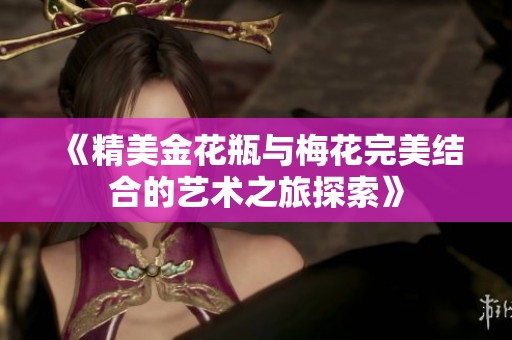 《精美金花瓶与梅花完美结合的艺术之旅探索》