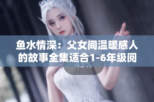 鱼水情深：父女间温暖感人的故事全集适合1-6年级阅读