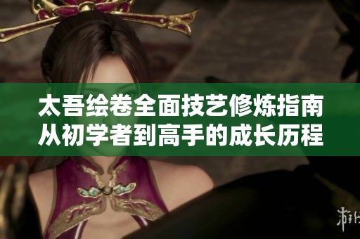 太吾绘卷全面技艺修炼指南从初学者到高手的成长历程