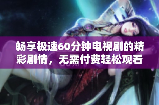 畅享极速60分钟电视剧的精彩剧情，无需付费轻松观看