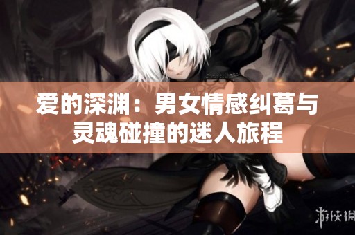 爱的深渊：男女情感纠葛与灵魂碰撞的迷人旅程