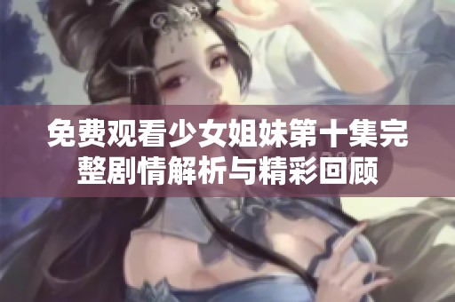免费观看少女姐妹第十集完整剧情解析与精彩回顾