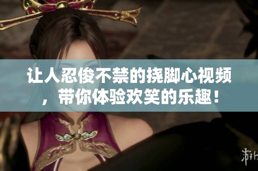 让人忍俊不禁的挠脚心视频，带你体验欢笑的乐趣！